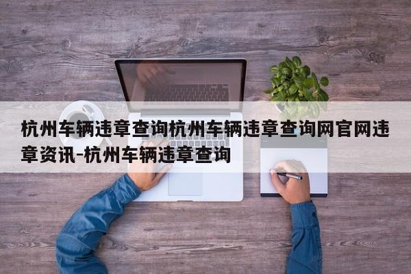 杭州车辆违章查询杭州车辆违章查询网官网违章资讯-杭州车辆违章查询