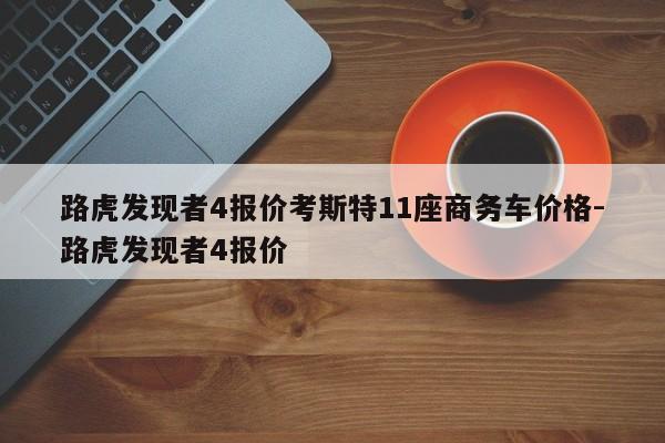 路虎发现者4报价考斯特11座商务车价格-路虎发现者4报价