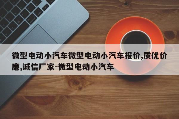 微型电动小汽车微型电动小汽车报价,质优价廉,诚信厂家-微型电动小汽车