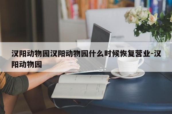 汉阳动物园汉阳动物园什么时候恢复营业-汉阳动物园