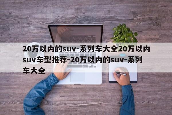 20万以内的suv-系列车大全20万以内suv车型推荐-20万以内的suv-系列车大全