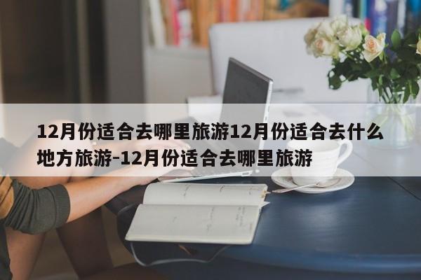 12月份适合去哪里旅游12月份适合去什么地方旅游-12月份适合去哪里旅游