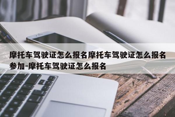 摩托车驾驶证怎么报名摩托车驾驶证怎么报名参加-摩托车驾驶证怎么报名