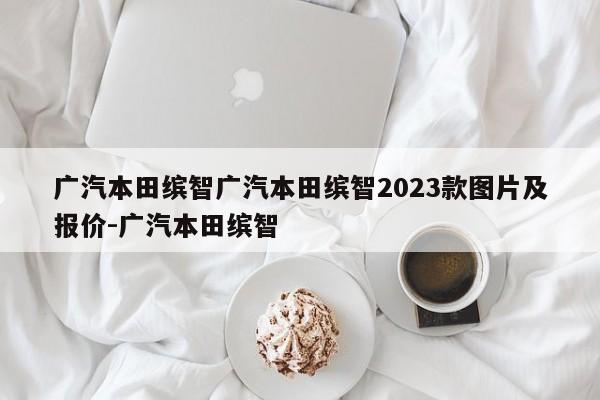 广汽本田缤智广汽本田缤智2023款图片及报价-广汽本田缤智