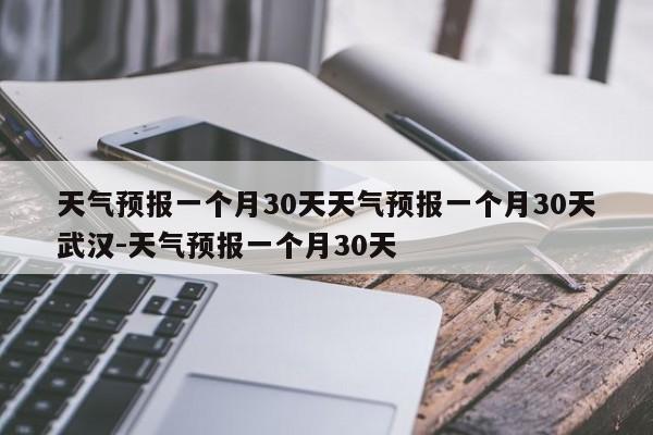 天气预报一个月30天天气预报一个月30天武汉-天气预报一个月30天