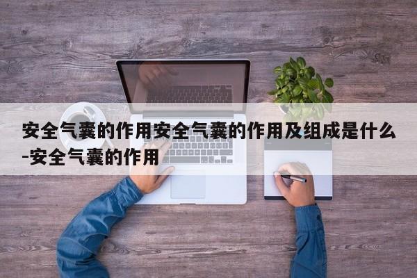 安全气囊的作用安全气囊的作用及组成是什么-安全气囊的作用