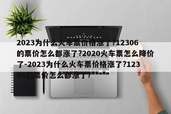 2023为什么火车票价格涨了?12306的票价怎么都涨了?2020火车票怎么降价了-2023为什么火车票价格涨了?12306的票价怎么都涨了?