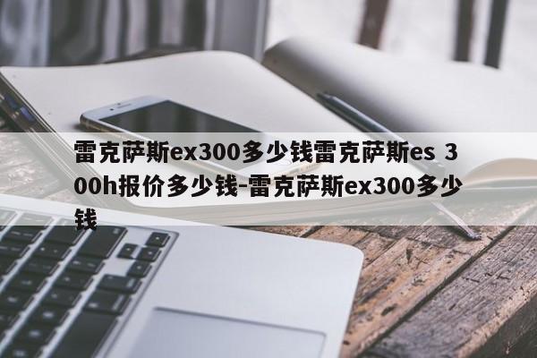 雷克萨斯ex300多少钱雷克萨斯es 300h报价多少钱-雷克萨斯ex300多少钱