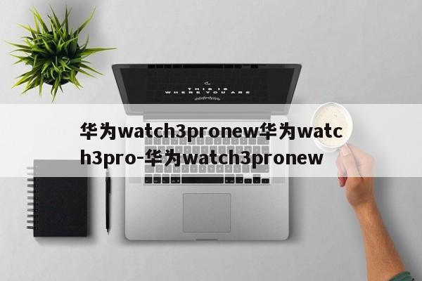 华为watch3pronew华为watch3pro-华为watch3pronew