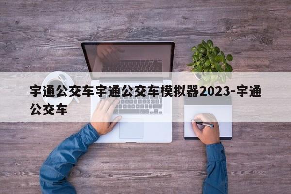 宇通公交车宇通公交车模拟器2023-宇通公交车