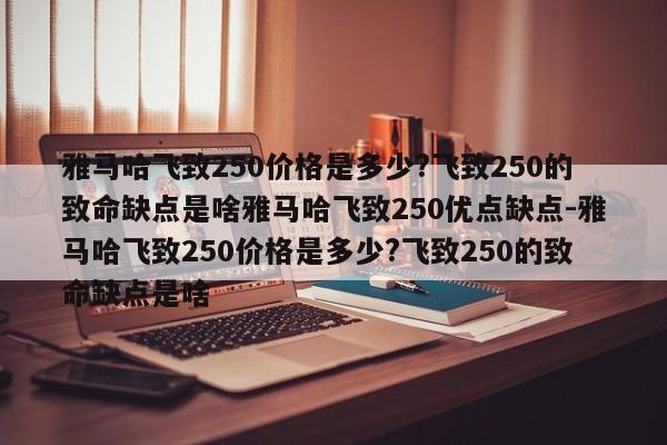 雅马哈飞致250价格是多少?飞致250的致命缺点是啥雅马哈飞致250优点缺点-雅马哈飞致250价格是多少?飞致250的致命缺点是啥