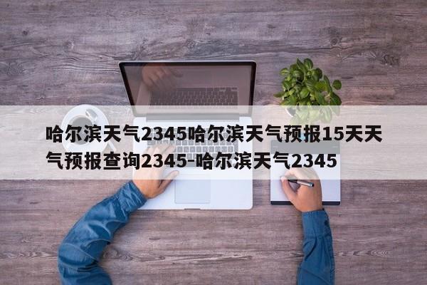 哈尔滨天气2345哈尔滨天气预报15天天气预报查询2345-哈尔滨天气2345