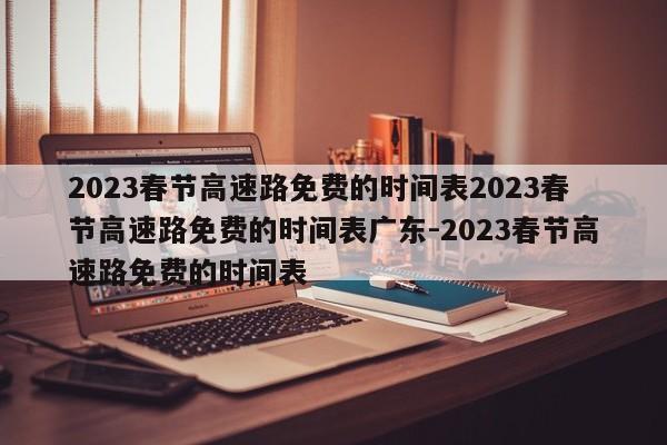 2023春节高速路免费的时间表2023春节高速路免费的时间表广东-2023春节高速路免费的时间表