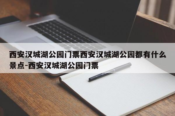 西安汉城湖公园门票西安汉城湖公园都有什么景点-西安汉城湖公园门票