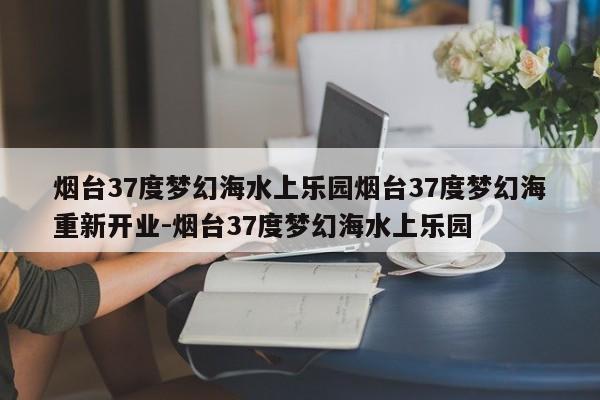 烟台37度梦幻海水上乐园烟台37度梦幻海重新开业-烟台37度梦幻海水上乐园