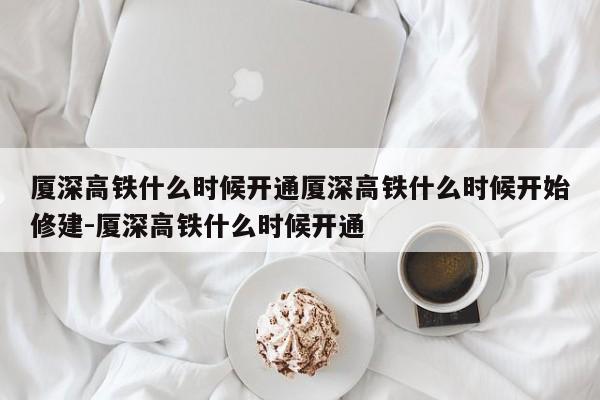 厦深高铁什么时候开通厦深高铁什么时候开始修建-厦深高铁什么时候开通