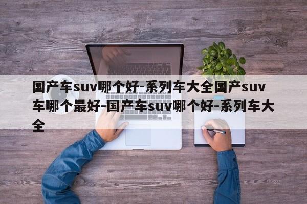 国产车suv哪个好-系列车大全国产suv车哪个最好-国产车suv哪个好-系列车大全