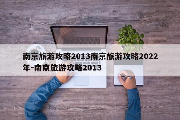 南京旅游攻略2013南京旅游攻略2022年-南京旅游攻略2013