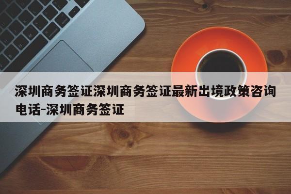 深圳商务签证深圳商务签证最新出境政策咨询电话-深圳商务签证