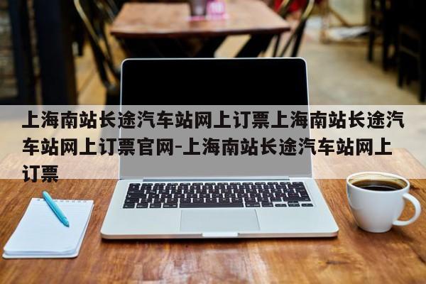 上海南站长途汽车站网上订票上海南站长途汽车站网上订票官网-上海南站长途汽车站网上订票