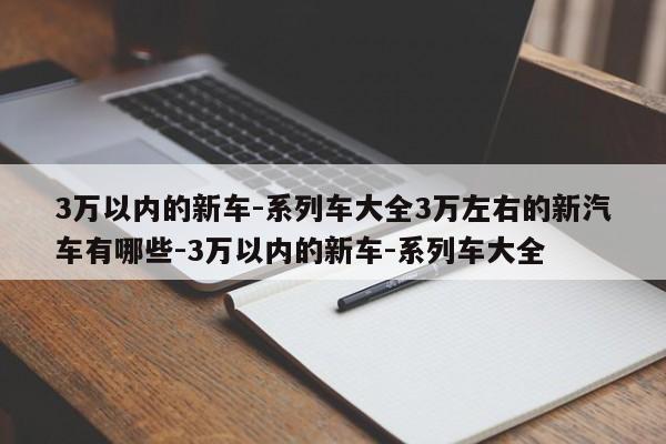 3万以内的新车-系列车大全3万左右的新汽车有哪些-3万以内的新车-系列车大全