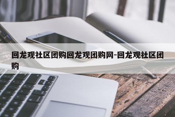 回龙观社区团购回龙观团购网-回龙观社区团购