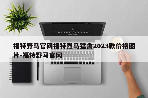 福特野马官网福特烈马猛禽2023款价格图片-福特野马官网