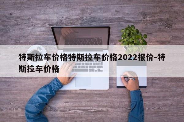 特斯拉车价格特斯拉车价格2022报价-特斯拉车价格