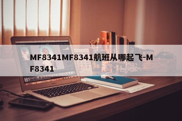 MF8341MF8341航班从哪起飞-MF8341