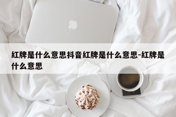 红牌是什么意思抖音红牌是什么意思-红牌是什么意思