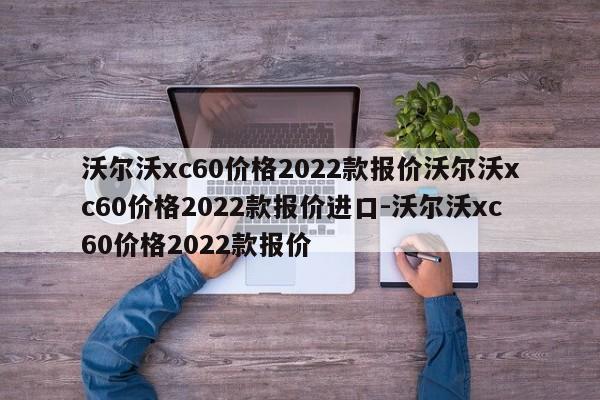 沃尔沃xc60价格2022款报价沃尔沃xc60价格2022款报价进口-沃尔沃xc60价格2022款报价