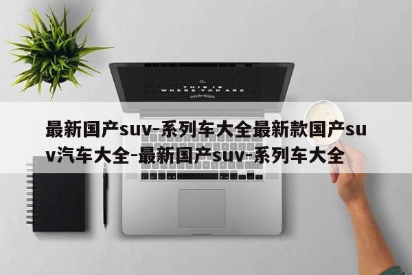 最新国产suv-系列车大全最新款国产suv汽车大全-最新国产suv-系列车大全