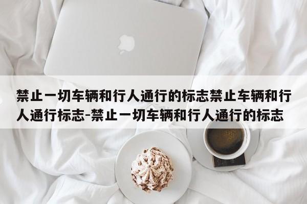 禁止一切车辆和行人通行的标志禁止车辆和行人通行标志-禁止一切车辆和行人通行的标志