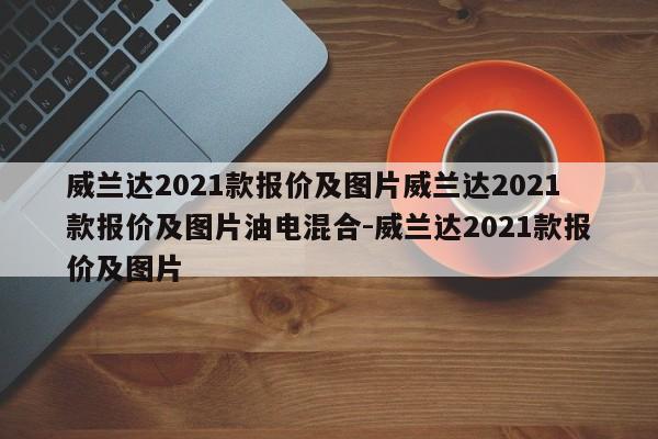 威兰达2021款报价及图片威兰达2021款报价及图片油电混合-威兰达2021款报价及图片