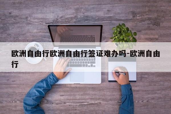 欧洲自由行欧洲自由行签证难办吗-欧洲自由行