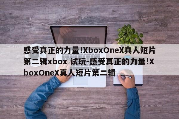 感受真正的力量!XboxOneX真人短片第二辑xbox 试玩-感受真正的力量!XboxOneX真人短片第二辑