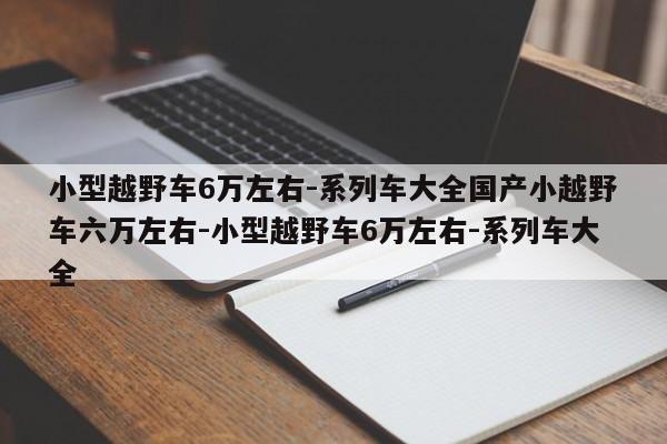 小型越野车6万左右-系列车大全国产小越野车六万左右-小型越野车6万左右-系列车大全