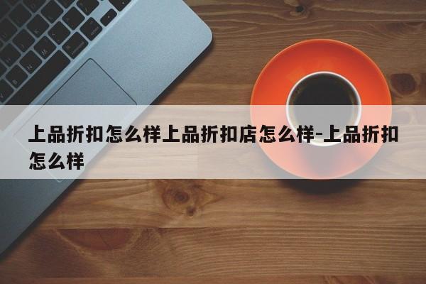 上品折扣怎么样上品折扣店怎么样-上品折扣怎么样