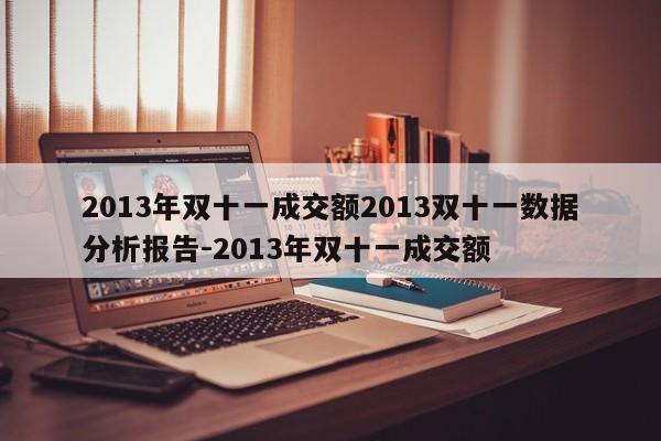 2013年双十一成交额2013双十一数据分析报告-2013年双十一成交额