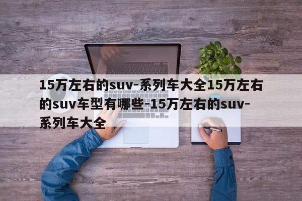 15万左右的suv-系列车大全15万左右的suv车型有哪些-15万左右的suv-系列车大全