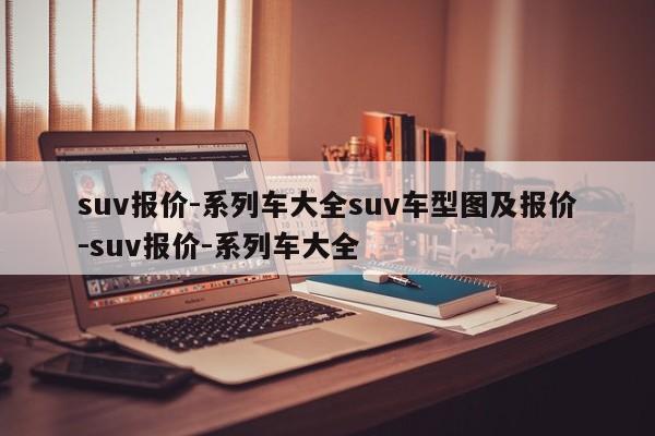 suv报价-系列车大全suv车型图及报价-suv报价-系列车大全