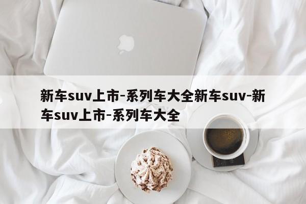 新车suv上市-系列车大全新车suv-新车suv上市-系列车大全