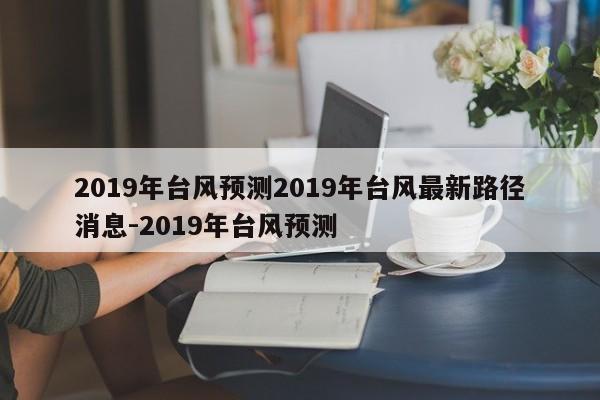 2019年台风预测2019年台风最新路径消息-2019年台风预测