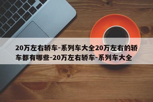 20万左右轿车-系列车大全20万左右的轿车都有哪些-20万左右轿车-系列车大全