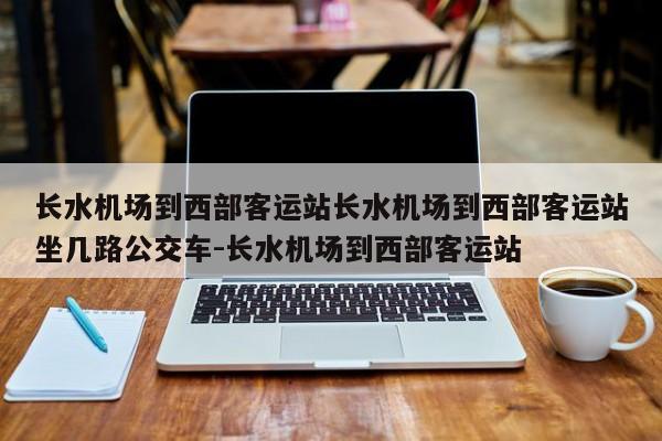 长水机场到西部客运站长水机场到西部客运站坐几路公交车-长水机场到西部客运站