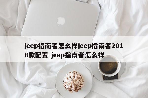 jeep指南者怎么样jeep指南者2018款配置-jeep指南者怎么样