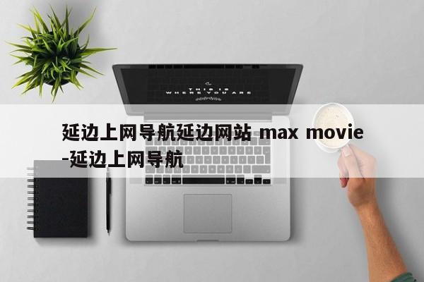 延边上网导航延边网站 max movie-延边上网导航