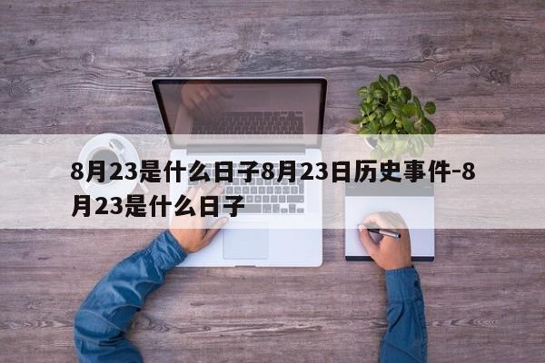 8月23是什么日子8月23日历史事件-8月23是什么日子