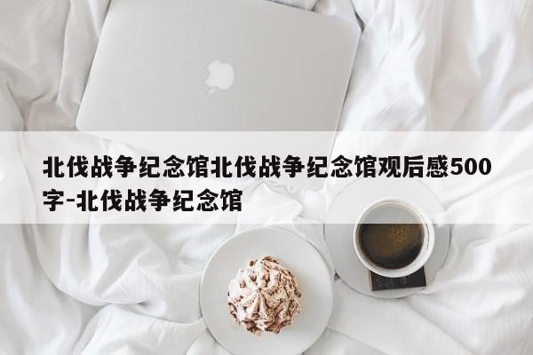 北伐战争纪念馆北伐战争纪念馆观后感500字-北伐战争纪念馆