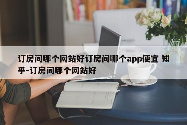 订房间哪个网站好订房间哪个app便宜 知乎-订房间哪个网站好